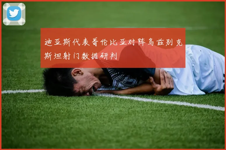 迪亚斯代表哥伦比亚对阵乌兹别克斯坦射门数据研判