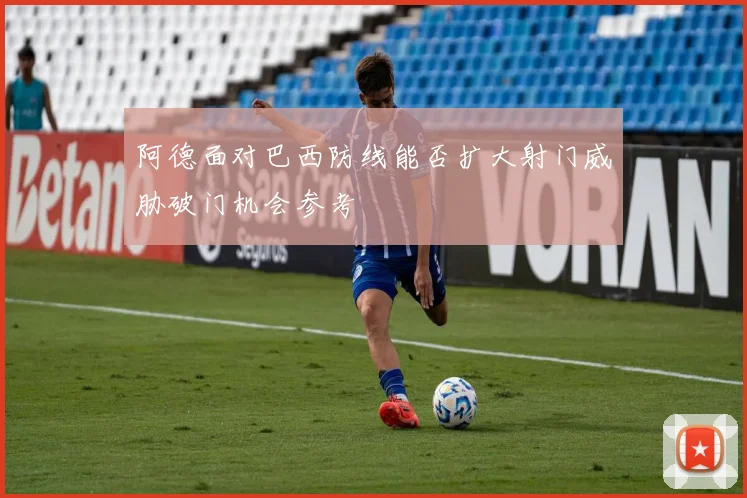 阿德面对巴西防线能否扩大射门威胁破门机会参考