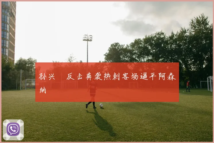 孙兴慜反击奔袭热刺客场逼平阿森纳