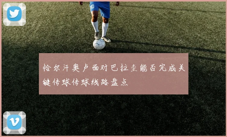 恰尔汗奥卢面对巴拉圭能否完成关键传球传球线路盘点