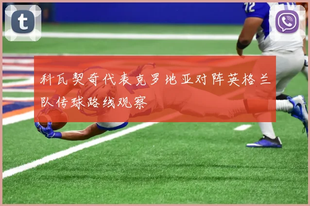 科瓦契奇代表克罗地亚对阵英格兰队传球路线观察