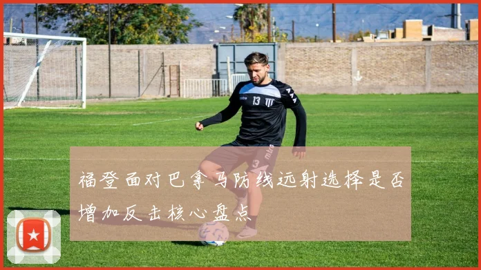 福登面对巴拿马防线远射选择是否增加反击核心盘点