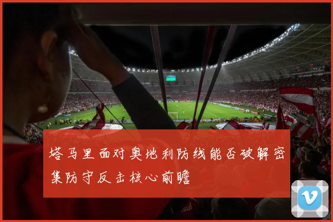 塔马里面对奥地利防线能否破解密集防守反击核心前瞻