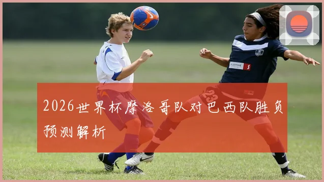 2026世界杯摩洛哥队对巴西队胜负预测解析