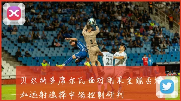 贝尔纳多席尔瓦面对刚果金能否增加远射选择中场控制研判