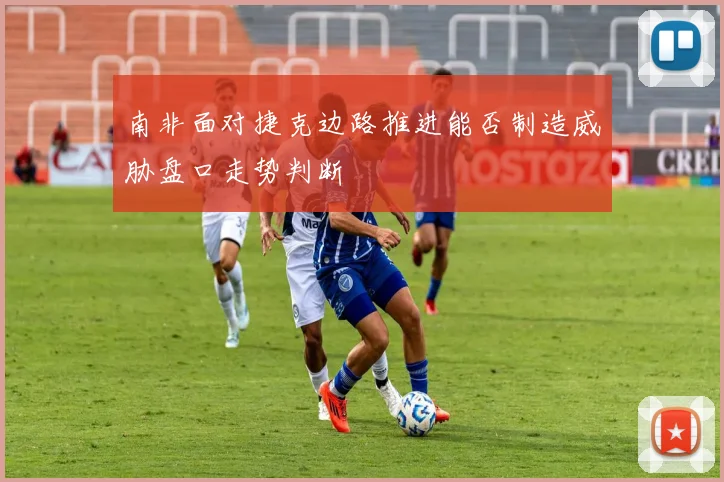 南非面对捷克边路推进能否制造威胁盘口走势判断