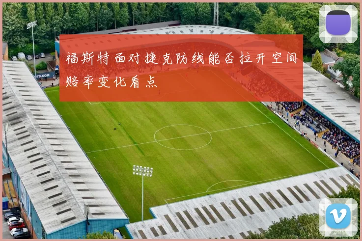 福斯特面对捷克防线能否拉开空间赔率变化看点
