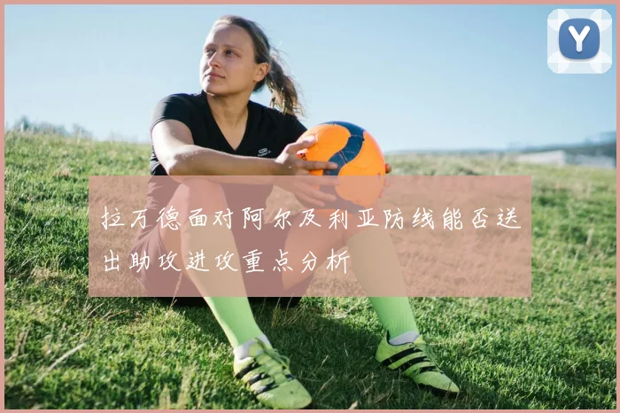 拉万德面对阿尔及利亚防线能否送出助攻进攻重点分析