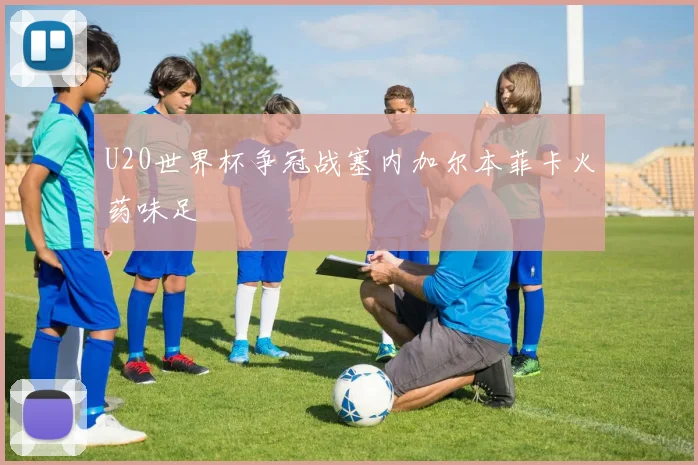 U20世界杯争冠战塞内加尔本菲卡火药味足
