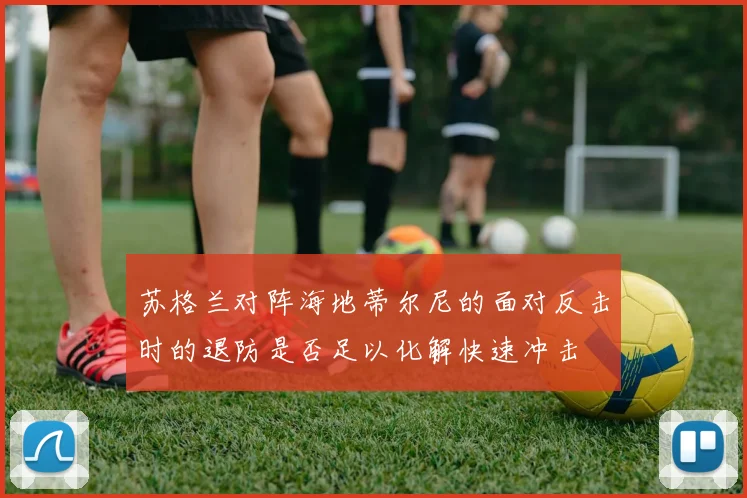 苏格兰对阵海地蒂尔尼的面对反击时的退防是否足以化解快速冲击