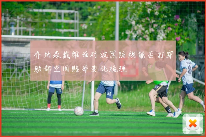 乔纳森戴维面对波黑防线能否打穿肋部空间赔率变化梳理