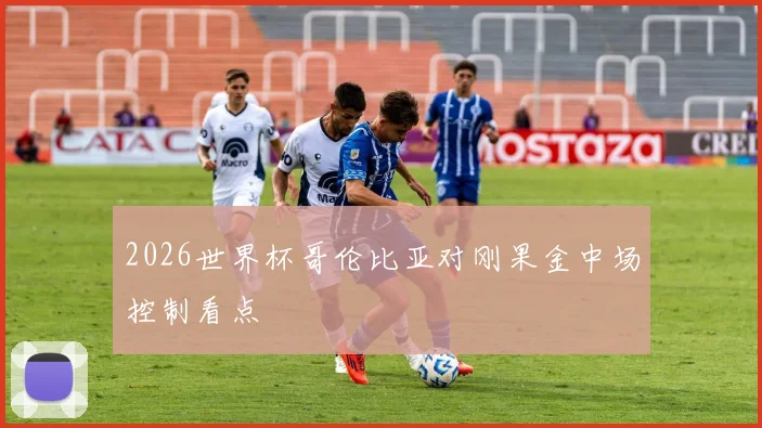 2026世界杯哥伦比亚对刚果金中场控制看点