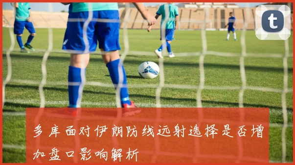 多库面对伊朗防线远射选择是否增加盘口影响解析
