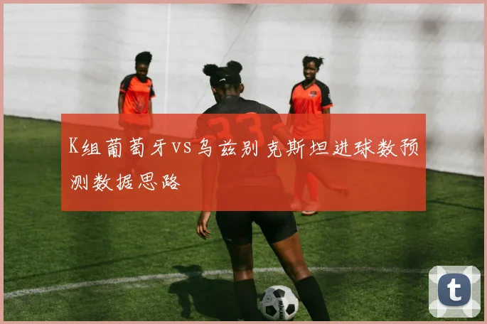 K组葡萄牙vs乌兹别克斯坦进球数预测数据思路