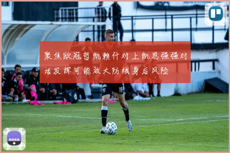 聚焦欧冠哲凯赖什对上凯恩强强对话发挥可能放大防线身后风险