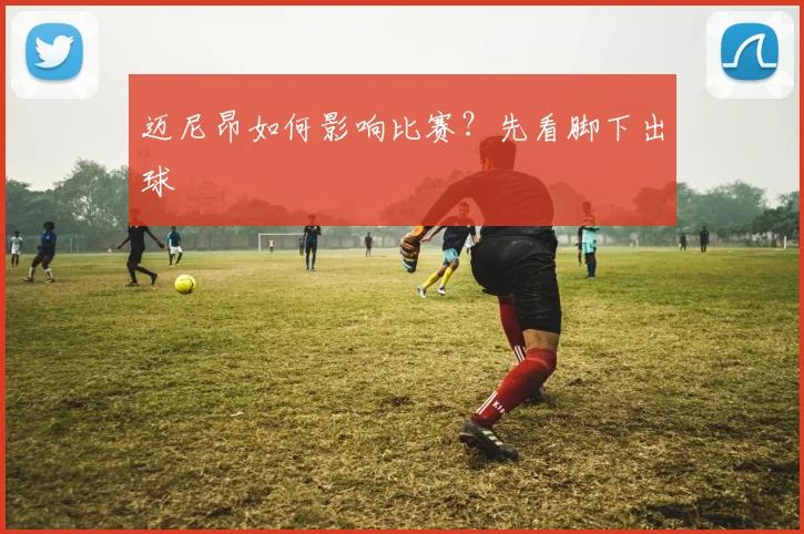 迈尼昂如何影响比赛？先看脚下出球