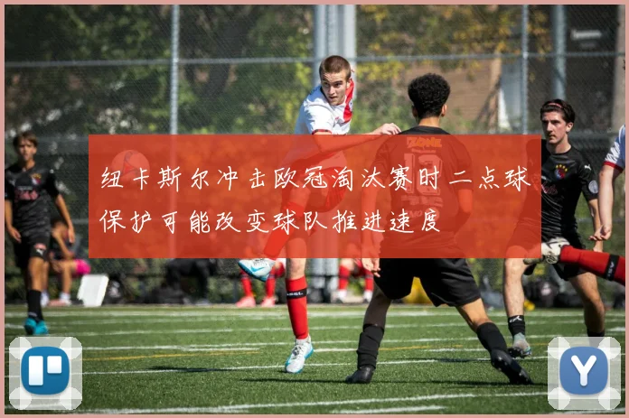 纽卡斯尔冲击欧冠淘汰赛时二点球保护可能改变球队推进速度