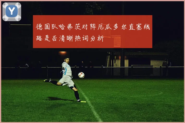 德国队哈弗茨对阵厄瓜多尔直塞线路是否清晰热词分析