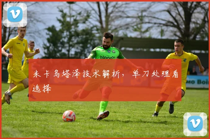 米卡乌塔泽技术解析，单刀处理看选择