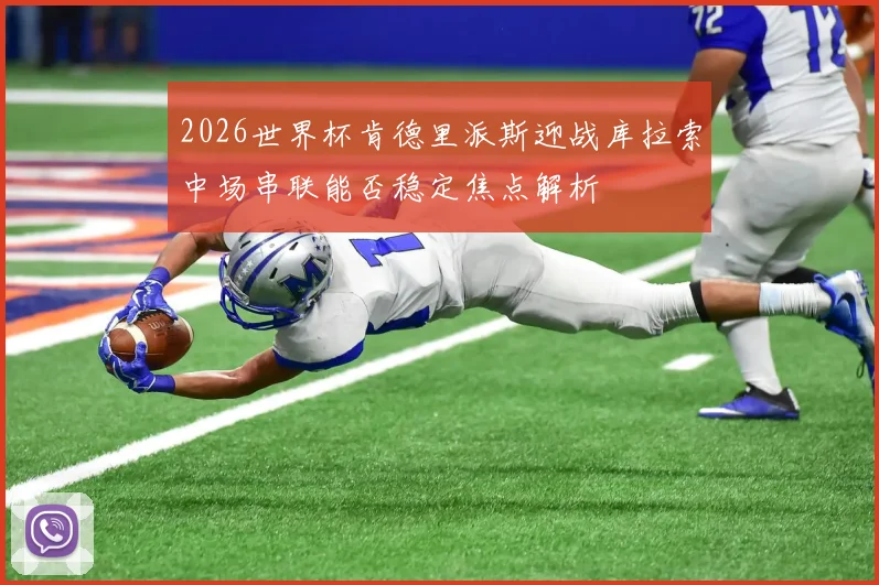 2026世界杯肯德里派斯迎战库拉索中场串联能否稳定焦点解析