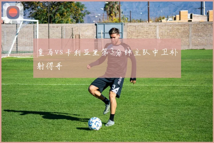 皇马vs卡利亚里第3分钟主队中卫补射得手