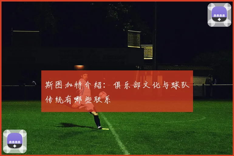 斯图加特介绍:俱乐部文化与球队传统有哪些联系