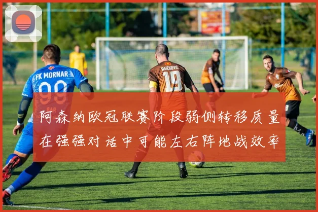 阿森纳欧冠联赛阶段弱侧转移质量在强强对话中可能左右阵地战效率