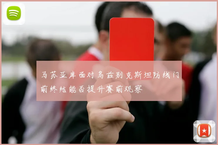 马苏亚库面对乌兹别克斯坦防线门前终结能否提升赛前观察