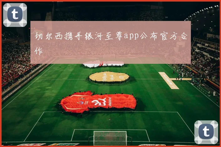 切尔西携手银河至尊app公布官方合作