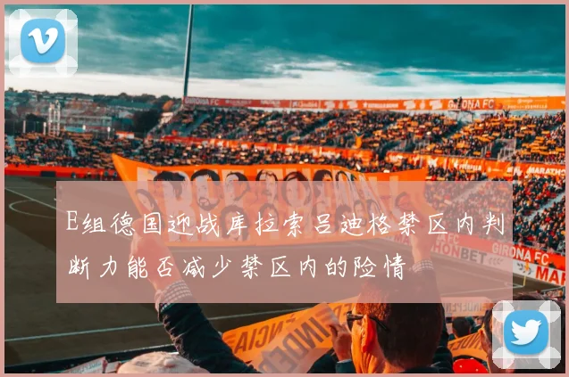 E组德国迎战库拉索吕迪格禁区内判断力能否减少禁区内的险情