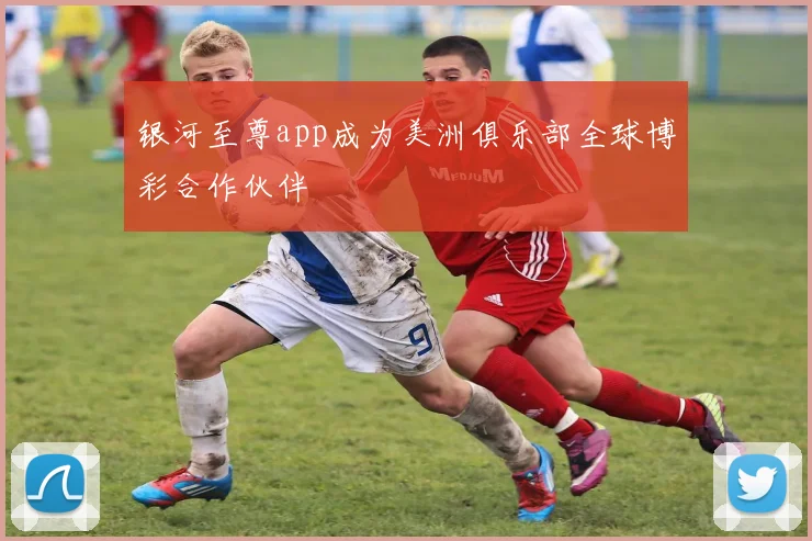 银河至尊app成为美洲俱乐部全球博彩合作伙伴