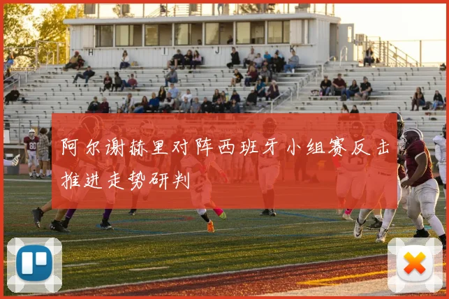 阿尔谢赫里对阵西班牙小组赛反击推进走势研判