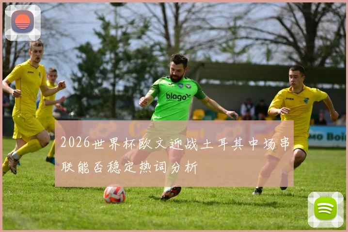 2026世界杯欧文迎战土耳其中场串联能否稳定热词分析