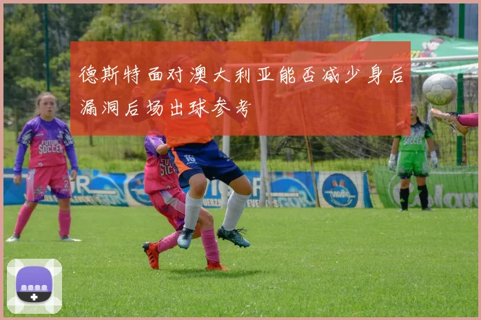 德斯特面对澳大利亚能否减少身后漏洞后场出球参考