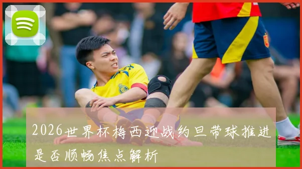 2026世界杯梅西迎战约旦带球推进是否顺畅焦点解析