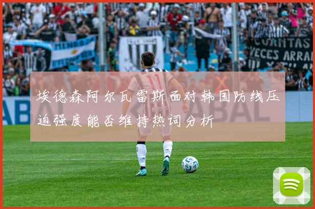 埃德森阿尔瓦雷斯面对韩国防线压迫强度能否维持热词分析