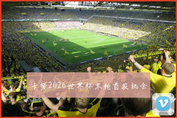 卡努2026世界杯末轮首发机会