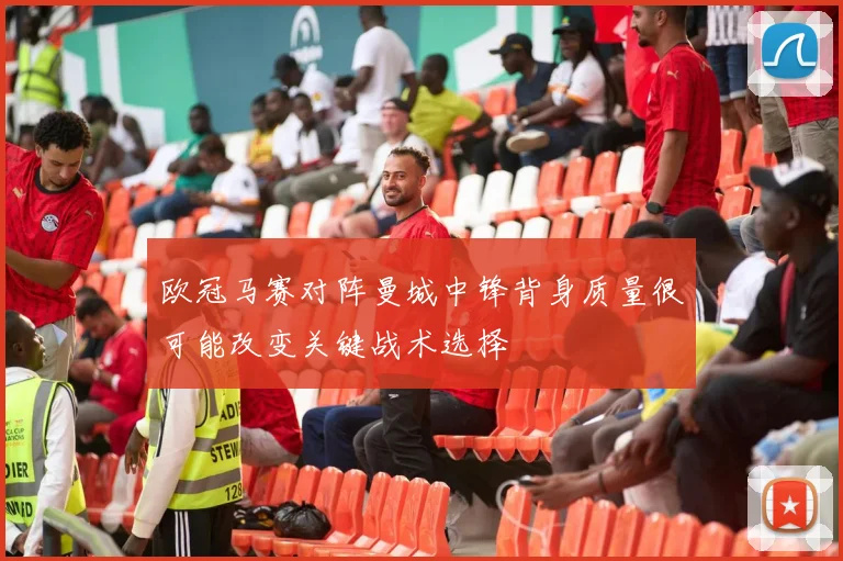 欧冠马赛对阵曼城中锋背身质量很可能改变关键战术选择