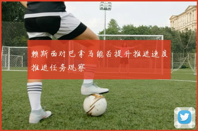 赖斯面对巴拿马能否提升推进速度推进任务观察