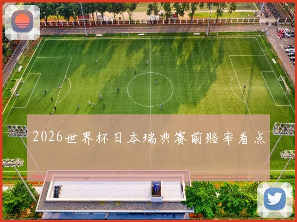 2026世界杯日本瑞典赛前赔率看点