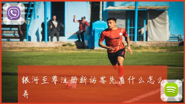 银河至尊注册新访客先看什么怎么弄