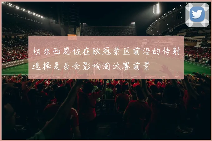 切尔西恩佐在欧冠禁区前沿的传射选择是否会影响淘汰赛前景