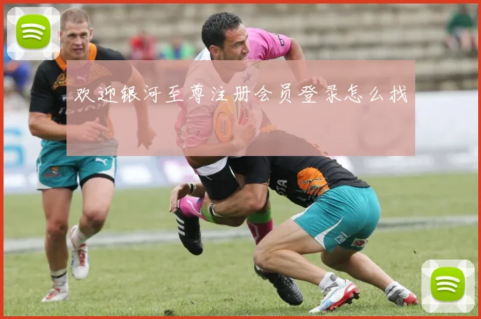 欢迎银河至尊注册会员登录怎么找