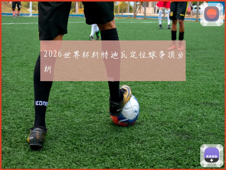 2026世界杯科特迪瓦定位球争顶分析