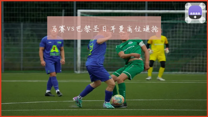 马赛vs巴黎圣日耳曼高位逼抢