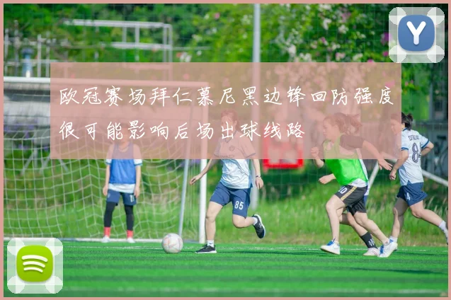 欧冠赛场拜仁慕尼黑边锋回防强度很可能影响后场出球线路