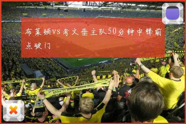 布莱顿vs考文垂主队50分钟中锋前点破门