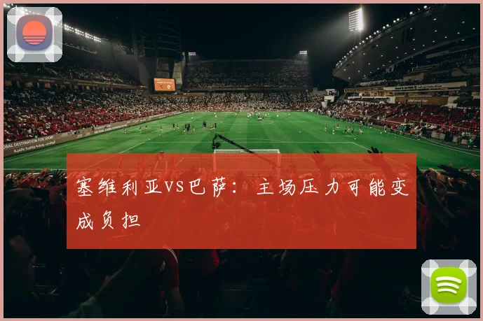 塞维利亚vs巴萨：主场压力可能变成负担