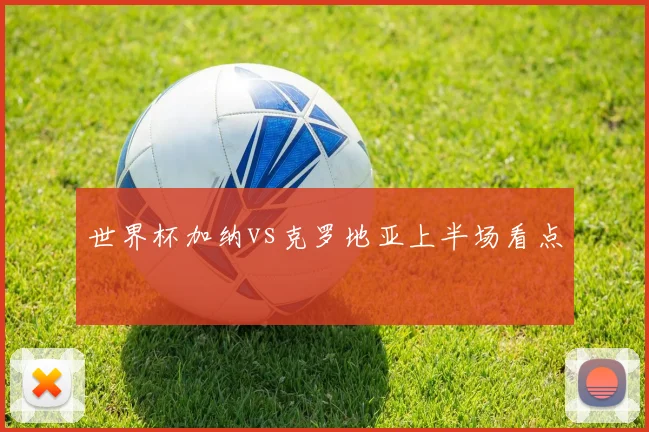 世界杯加纳vs克罗地亚上半场看点