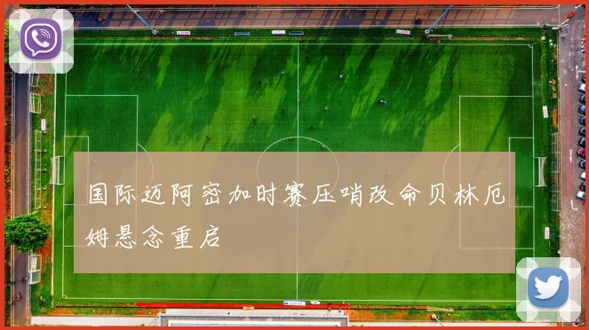 国际迈阿密加时赛压哨改命贝林厄姆悬念重启